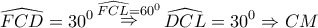 \displaystyle{ 
\widehat{FCD} = 30^0 \mathop  \Rightarrow \limits^{\widehat{FCL} = 60^0 } \widehat{DCL} = 30^0  \Rightarrow CM 
}