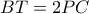 \displaystyle{BT = 2PC}