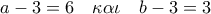a - 3 = 6\quad \kappa \alpha \iota \quad b - 3 = 3