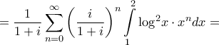 \displaystyle{ = \frac{1}{{1 + i}}\sum\limits_{n = 0}^\infty  {{{\left( {\frac{i}{{1 + i}}} \right)}^n}\int\limits_1^2 {{{\log }^2}x \cdot {x^n}dx} }  = }