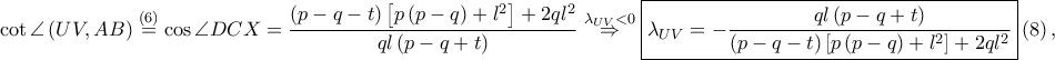\displaystyle \cot \angle \left ( UV,AB \right )\overset{\left ( 6 \right )}=\cos \angle DCX=\frac{\left ( p-q-t \right )\left [ p\left ( p-q \right )+l^2 \right ]+2ql^2}{ql\left ( p-q+t \right )}\overset{\lambda_{UV}< 0}\Rightarrow \boxed{\lambda _{UV}=-\frac{ql\left ( p-q+t \right )}{\left ( p-q-t \right )\left [ p\left ( p-q \right )+l^2 \right ]+2ql^2}}\left (8  \right ),